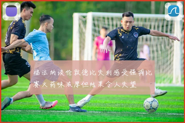 福法纳谈伦敦德比失利感受强调比赛火药味浓厚但结果令人失望